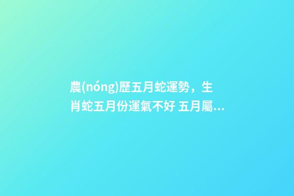 農(nóng)歷五月蛇運勢，生肖蛇五月份運氣不好 五月屬蛇的命運怎么樣，農(nóng)歷5月26日生人屬蛇命運怎樣-第1張-觀點-玄機派